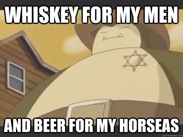 whiskey for my men and beer for my horseas - Sherrif Snorlax