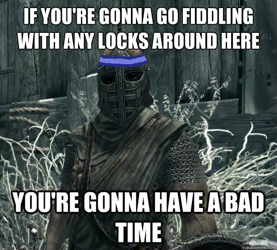 if youre gonna go fiddling with any locks around here your -