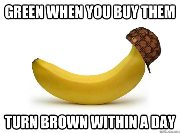 green when you buy them turn brown within a day - Scumbag Banana