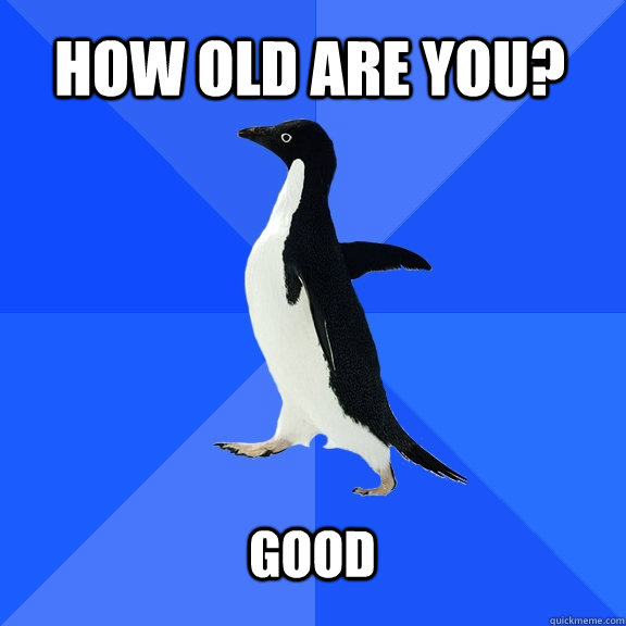how old are you good - Socially Awkward Penguin