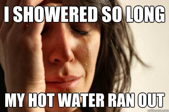 i showered so long my hot water ran out - First World Problems