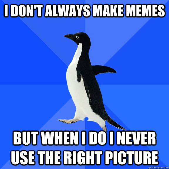 i dont always make memes but when i do i never use the righ - Socially Awkward Penguin