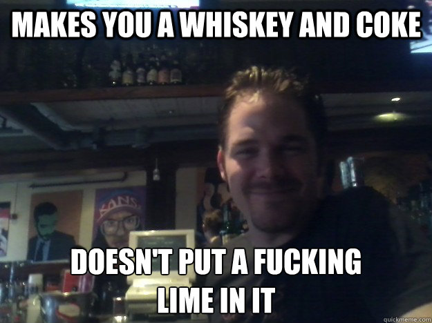 makes you a whiskey and coke doesnt put a fucking lime in i - Good Guy Bartender