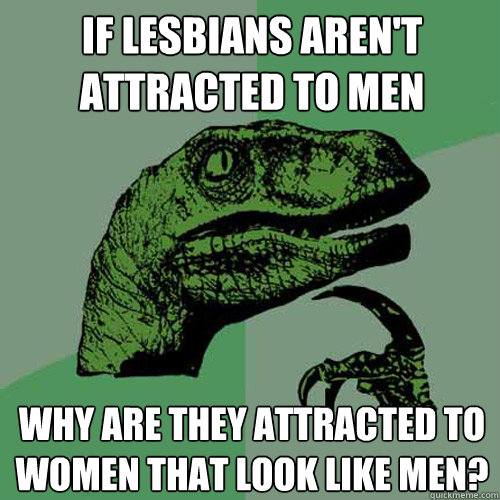 if lesbians arent attracted to men why are they attracted t - Philosoraptor