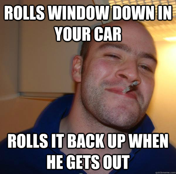 rolls window down in your car rolls it back up when he gets - Good Guy Greg