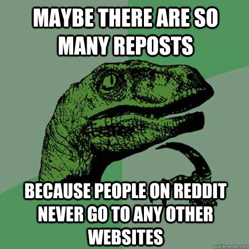 maybe there are so many reposts because people on reddit nev - Philosoraptor