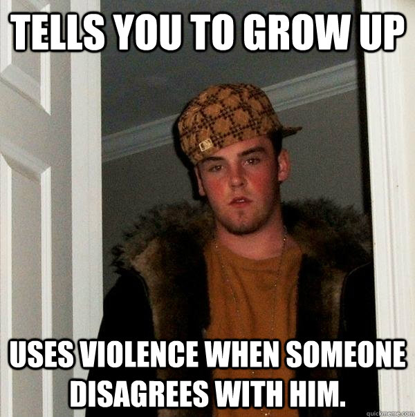 tells you to grow up uses violence when someone disagrees wi - Scumbag Steve