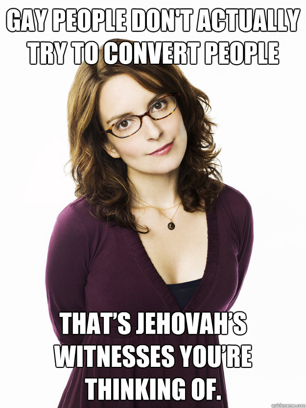 gay people dont actually try to convert people thats jehov - Tina Fey
