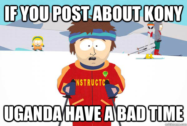 if you post about kony uganda have a bad time - Super Cool Ski Instructor