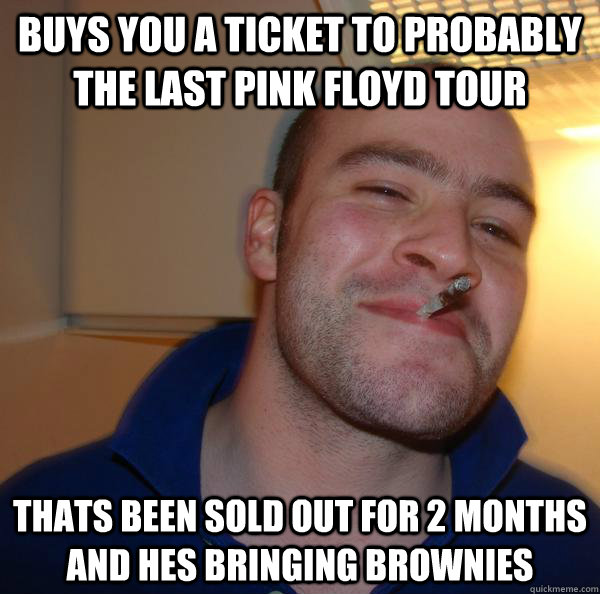 buys you a ticket to probably the last pink floyd tour thats - Good Guy Greg