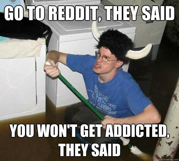 go to reddit they said you wont get addicted they said - They said