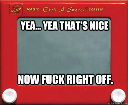 yea yea thats nice now fuck right off - Good Guy Etch A Sketch