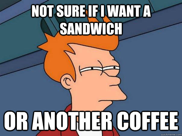 not sure if i want a sandwich or another coffee - Futurama Fry