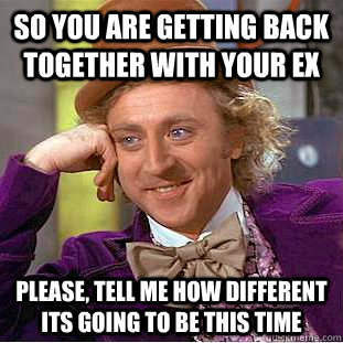 so you are getting back together with your ex please tell m - Psychotic Willy Wonka