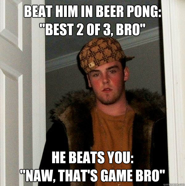 beat him in beer pong best 2 of 3 bro he beats you naw - Scumbag Steve
