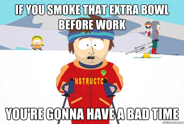 if you smoke that extra bowl before work youre gonna have a - Super Cool Ski Instructor