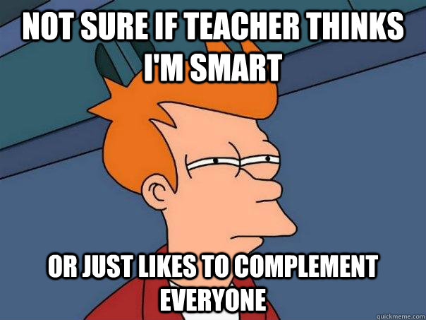 not sure if teacher thinks im smart or just likes to comple - Futurama Fry