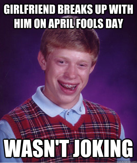 girlfriend breaks up with him on april fools day wasnt joki - Bad Luck Brian