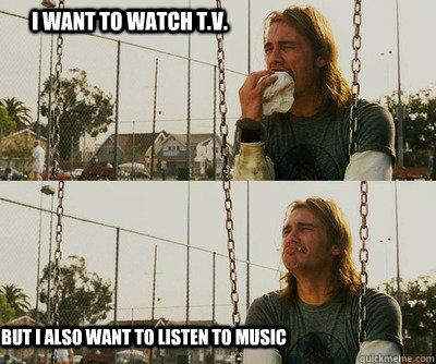 i want to watch tv but i also want to listen to music - First World Stoner Problems