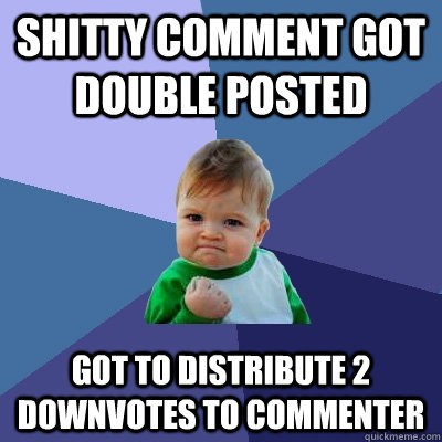 shitty comment got double posted got to distribute 2 downvot - Success Kid