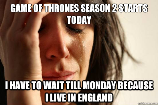 game of thrones season 2 starts today i have to wait till mo - First World Problems
