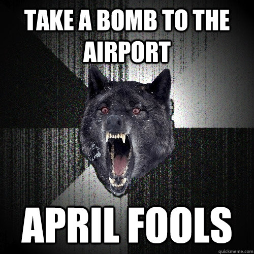 take a bomb to the airport april fools - Insanity Wolf