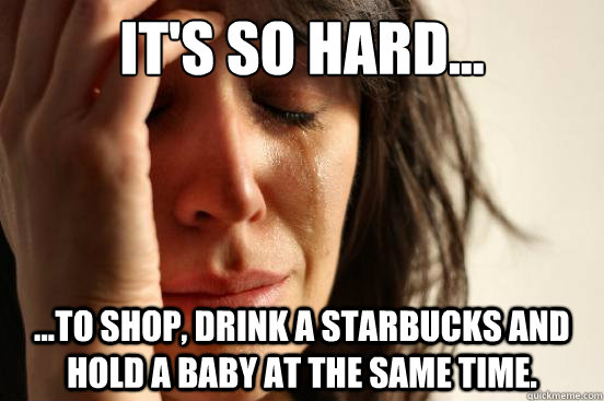 its so hard to shop drink a starbucks and hold a bab - First World Problems