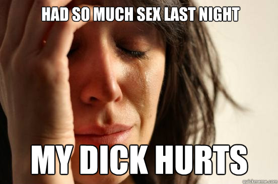 had so much sex last night my dick hurts - First World Problems