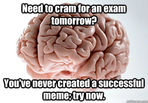 need to cram for an exam tomorrow youve never created a su - Scumbag Brain