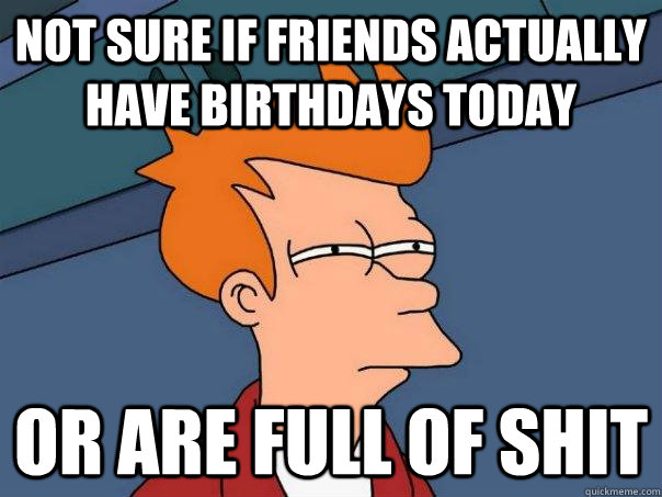 not sure if friends actually have birthdays today or are ful - Futurama Fry