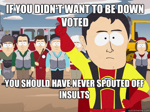 if you didnt want to be down voted you should have never sp - Captain Hindsight