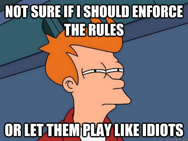 not sure if i should enforce the rules or let them play like - Futurama Fry
