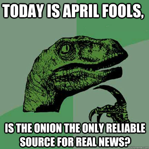 today is april fools is the onion the only reliable source - Philosoraptor