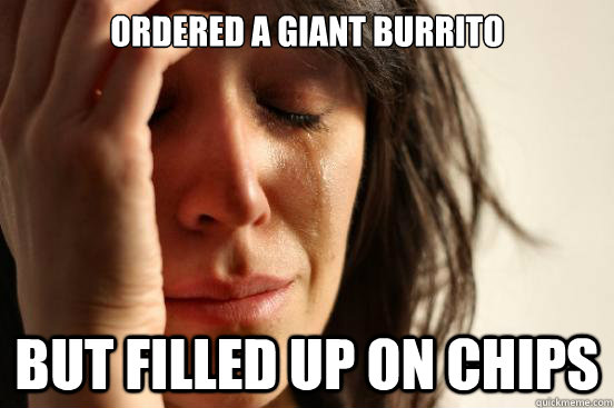 ordered a giant burrito but filled up on chips - First World Problems
