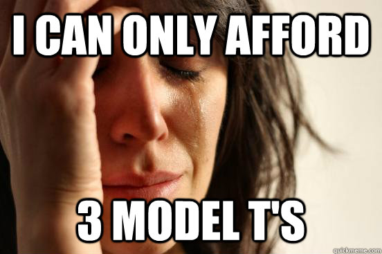 i can only afford 3 model ts - First World Problems