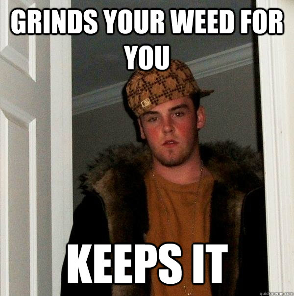 grinds your weed for you keeps it - Scumbag Steve
