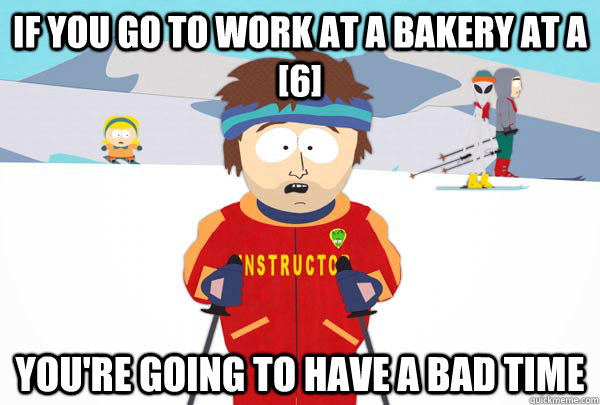 if you go to work at a bakery at a 6 youre going to have - Super Cool Ski Instructor