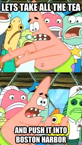 lets take all the tea and push it into boston harbor - Push it somewhere else Patrick