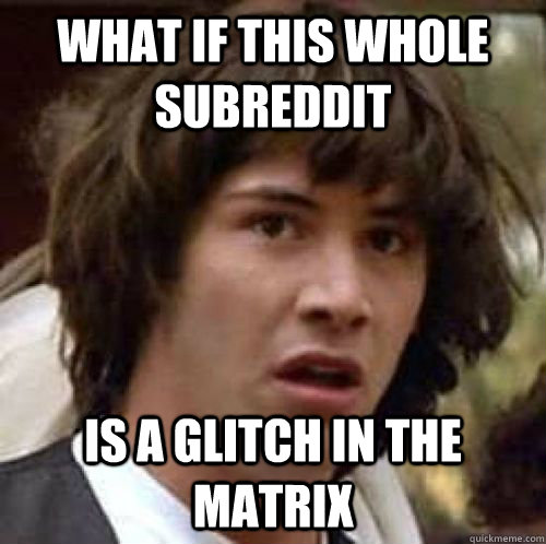 what if this whole subreddit is a glitch in the matrix - conspiracy keanu