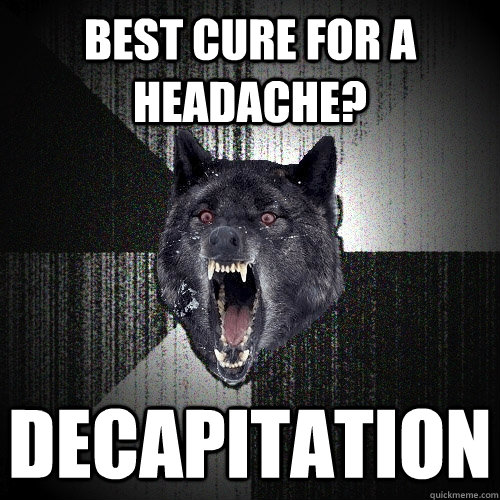 best cure for a headache decapitation - Insanity Wolf