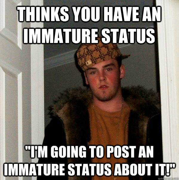thinks you have an immature status im going to post an imm - Scumbag Steve