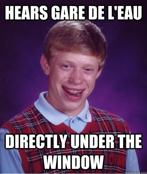 hears gare de leau directly under the window - Unlucky Brian