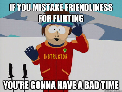if you mistake friendliness for flirting youre gonna have - Youre gonna have a bad time