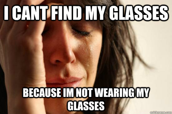 i cant find my glasses because im not wearing my glasses - First World Problems