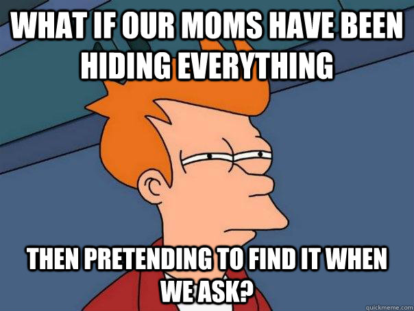 what if our moms have been hiding everything then pretending - Futurama Fry