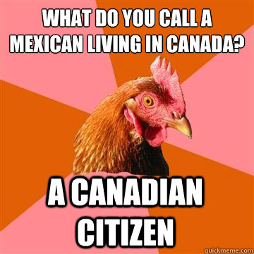 what do you call a mexican living in canada a canadian citi - Anti-Joke Chicken