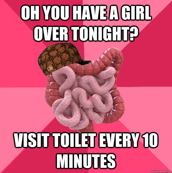 oh you have a girl over tonight visit toilet every 10 minut - Scumbag Intestines