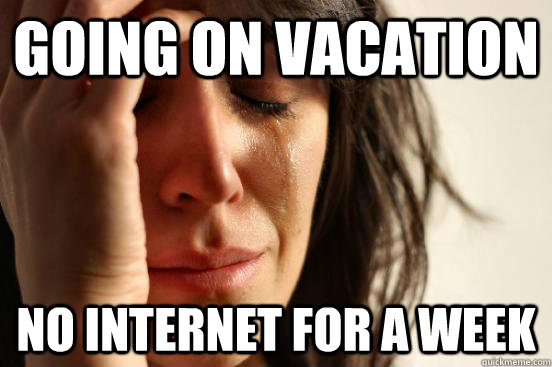 going on vacation no internet for a week - First World Problems