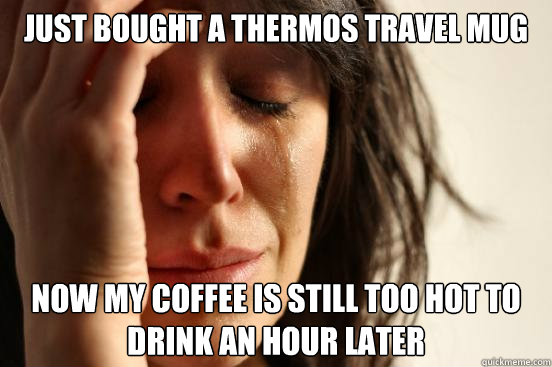just bought a thermos travel mug now my coffee is still too - First World Problems