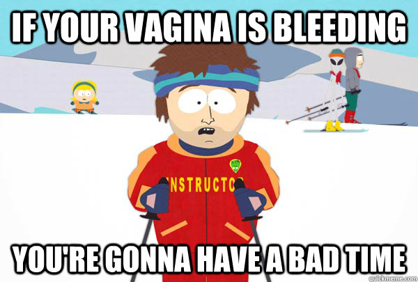 if your vagina is bleeding youre gonna have a bad time - Super Cool Ski Instructor
